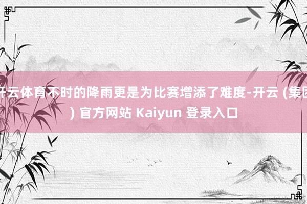 开云体育不时的降雨更是为比赛增添了难度-开云 (集团) 官方网站 Kaiyun 登录入口
