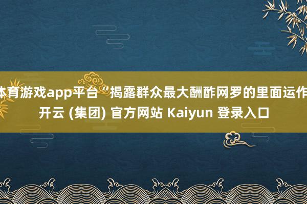 体育游戏app平台“揭露群众最大酬酢网罗的里面运作-开云 (集团) 官方网站 Kaiyun 登录入口