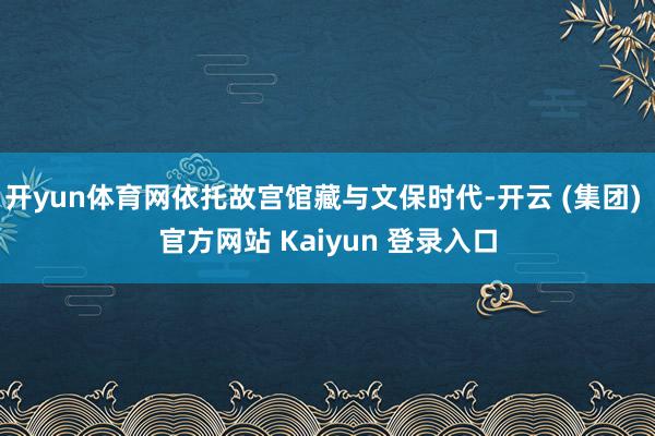 开yun体育网依托故宫馆藏与文保时代-开云 (集团) 官方网站 Kaiyun 登录入口