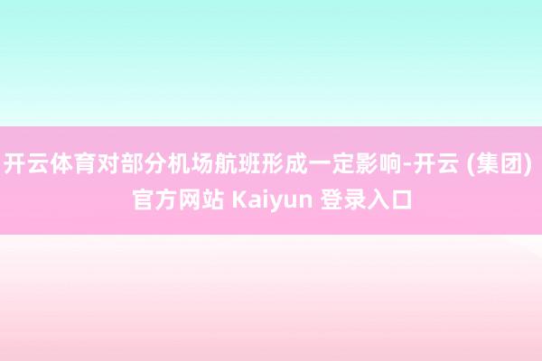 开云体育对部分机场航班形成一定影响-开云 (集团) 官方网站 Kaiyun 登录入口