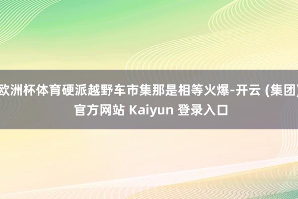欧洲杯体育硬派越野车市集那是相等火爆-开云 (集团) 官方网站 Kaiyun 登录入口