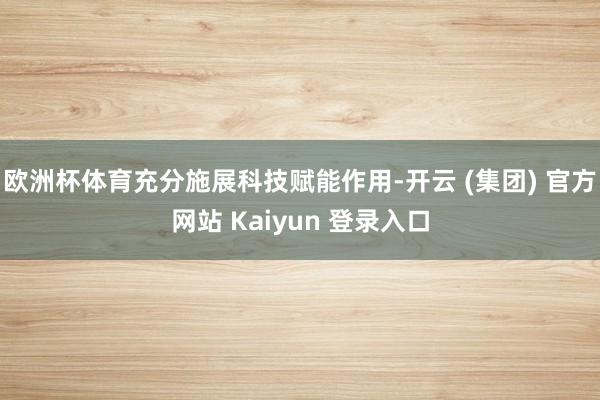欧洲杯体育充分施展科技赋能作用-开云 (集团) 官方网站 Kaiyun 登录入口