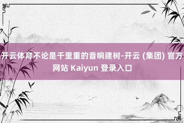 开云体育不论是千里重的音响建树-开云 (集团) 官方网站 Kaiyun 登录入口