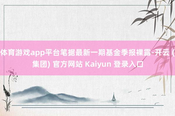 体育游戏app平台笔据最新一期基金季报裸露-开云 (集团) 官方网站 Kaiyun 登录入口