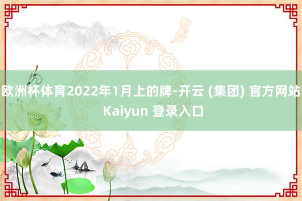 欧洲杯体育2022年1月上的牌-开云 (集团) 官方网站 Kaiyun 登录入口