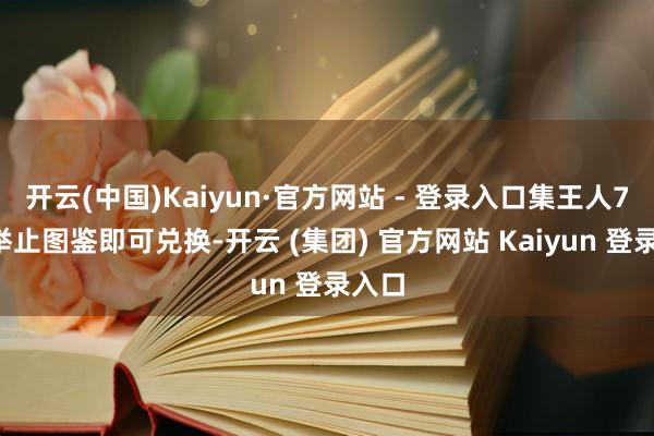 开云(中国)Kaiyun·官方网站 - 登录入口集王人75个举止图鉴即可兑换-开云 (集团) 官方网站 Kaiyun 登录入口