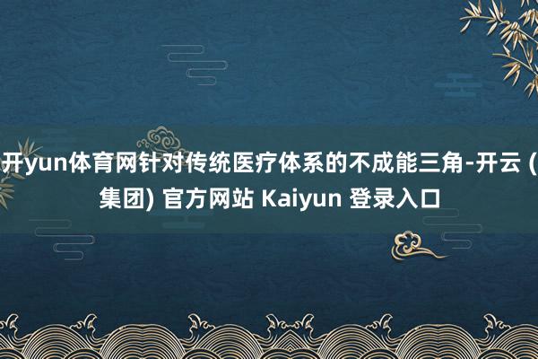 开yun体育网针对传统医疗体系的不成能三角-开云 (集团) 官方网站 Kaiyun 登录入口
