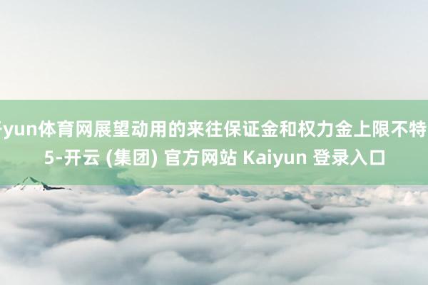 开yun体育网展望动用的来往保证金和权力金上限不特出5-开云 (集团) 官方网站 Kaiyun 登录入口