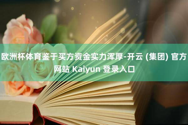 欧洲杯体育鉴于买方资金实力浑厚-开云 (集团) 官方网站 Kaiyun 登录入口