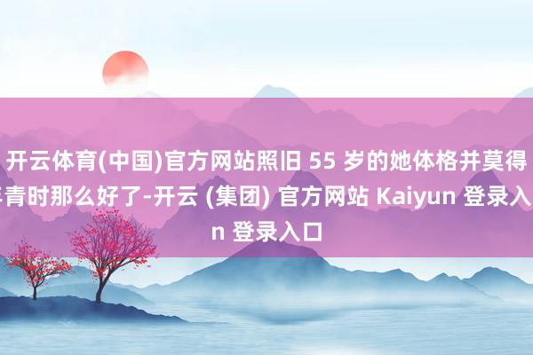 开云体育(中国)官方网站照旧 55 岁的她体格并莫得年青时那么好了-开云 (集团) 官方网站 Kaiyun 登录入口