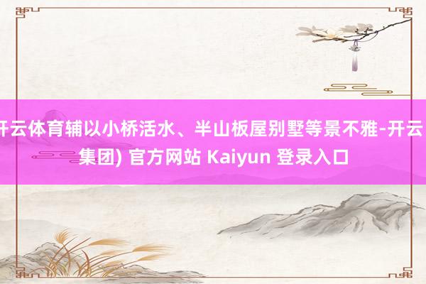 开云体育辅以小桥活水、半山板屋别墅等景不雅-开云 (集团) 官方网站 Kaiyun 登录入口