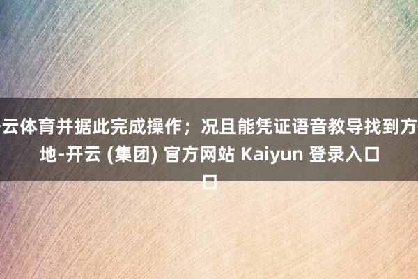 开云体育并据此完成操作；况且能凭证语音教导找到方针地-开云 (集团) 官方网站 Kaiyun 登录入口