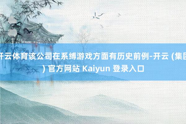 开云体育该公司在系缚游戏方面有历史前例-开云 (集团) 官方网站 Kaiyun 登录入口