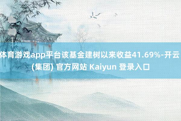 体育游戏app平台该基金建树以来收益41.69%-开云 (集团) 官方网站 Kaiyun 登录入口