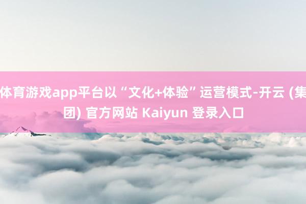 体育游戏app平台以“文化+体验”运营模式-开云 (集团) 官方网站 Kaiyun 登录入口