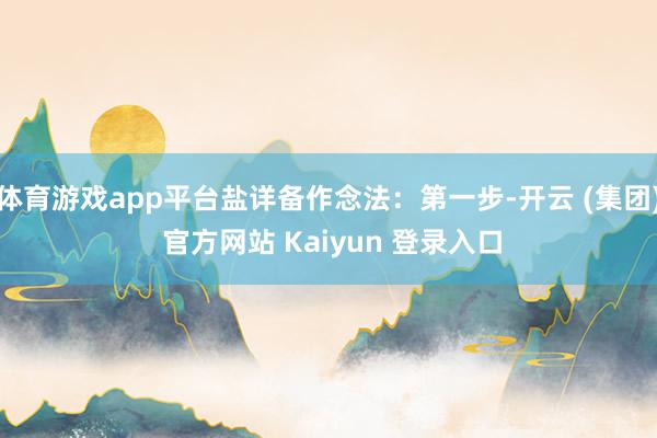 体育游戏app平台盐详备作念法：第一步-开云 (集团) 官方网站 Kaiyun 登录入口