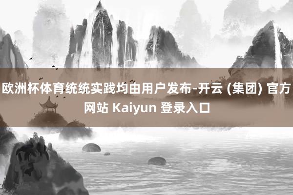 欧洲杯体育统统实践均由用户发布-开云 (集团) 官方网站 Kaiyun 登录入口
