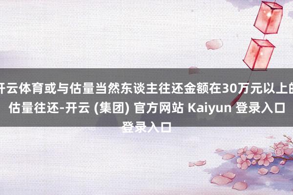 开云体育或与估量当然东谈主往还金额在30万元以上的估量往还-开云 (集团) 官方网站 Kaiyun 登录入口