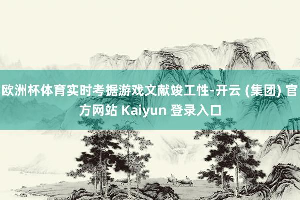 欧洲杯体育实时考据游戏文献竣工性-开云 (集团) 官方网站 Kaiyun 登录入口