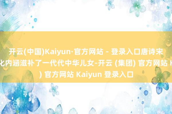 开云(中国)Kaiyun·官方网站 - 登录入口唐诗宋词以其独到的文化内涵滋补了一代代中华儿女-开云 (集团) 官方网站 Kaiyun 登录入口