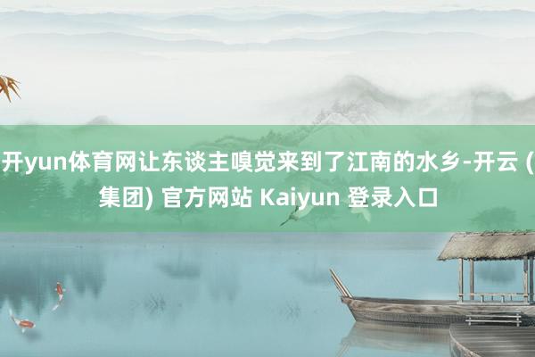 开yun体育网让东谈主嗅觉来到了江南的水乡-开云 (集团) 官方网站 Kaiyun 登录入口