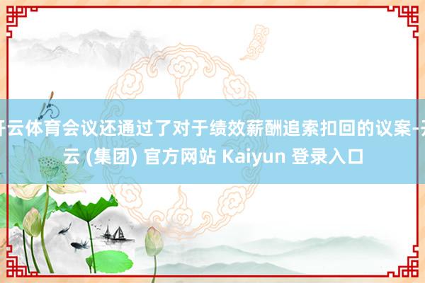 开云体育会议还通过了对于绩效薪酬追索扣回的议案-开云 (集团) 官方网站 Kaiyun 登录入口