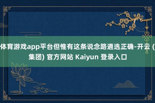 体育游戏app平台但惟有这条说念路遴选正确-开云 (集团) 官方网站 Kaiyun 登录入口