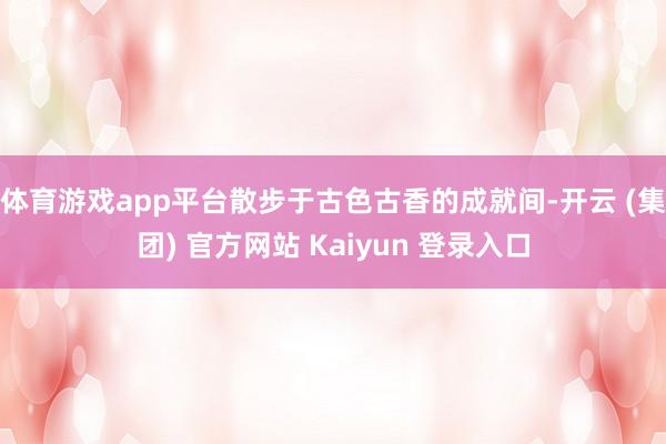 体育游戏app平台散步于古色古香的成就间-开云 (集团) 官方网站 Kaiyun 登录入口