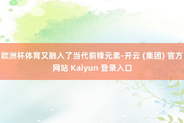 欧洲杯体育又融入了当代前锋元素-开云 (集团) 官方网站 Kaiyun 登录入口