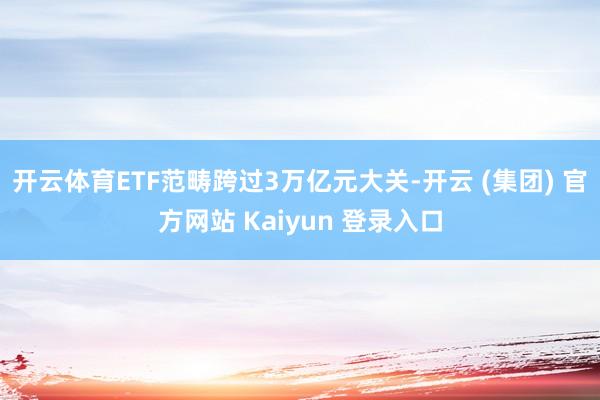 开云体育ETF范畴跨过3万亿元大关-开云 (集团) 官方网站 Kaiyun 登录入口