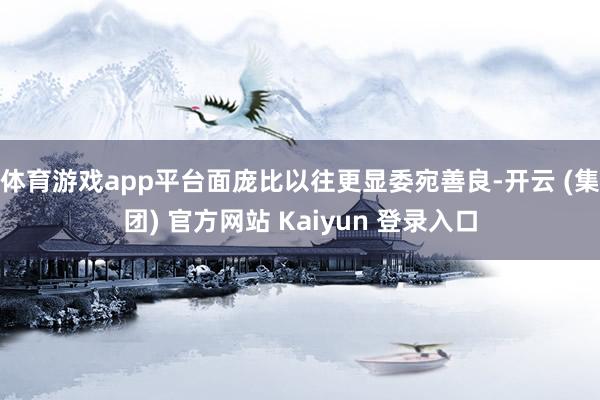 体育游戏app平台面庞比以往更显委宛善良-开云 (集团) 官方网站 Kaiyun 登录入口