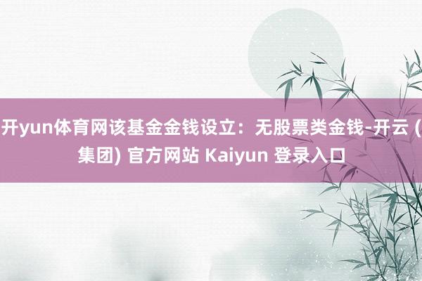 开yun体育网该基金金钱设立:无股票类金钱-开云 (集团) 官方网站 Kaiyun 登录入口