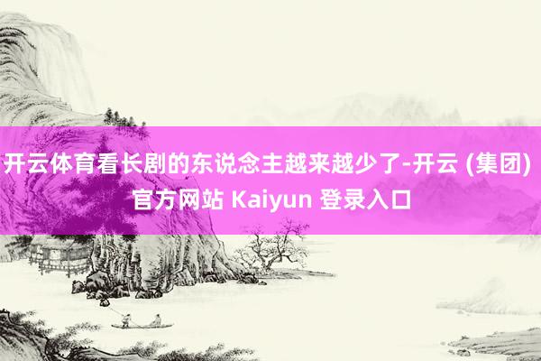 开云体育看长剧的东说念主越来越少了-开云 (集团) 官方网站 Kaiyun 登录入口