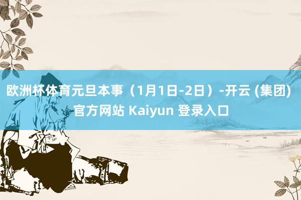 欧洲杯体育元旦本事（1月1日-2日）-开云 (集团) 官方网站 Kaiyun 登录入口