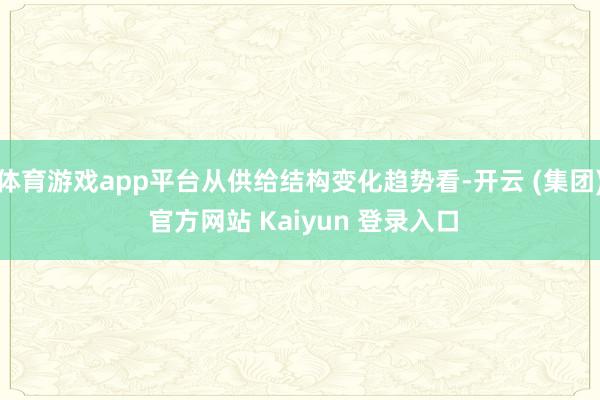 体育游戏app平台从供给结构变化趋势看-开云 (集团) 官方网站 Kaiyun 登录入口