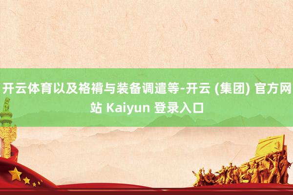 开云体育以及袼褙与装备调遣等-开云 (集团) 官方网站 Kaiyun 登录入口