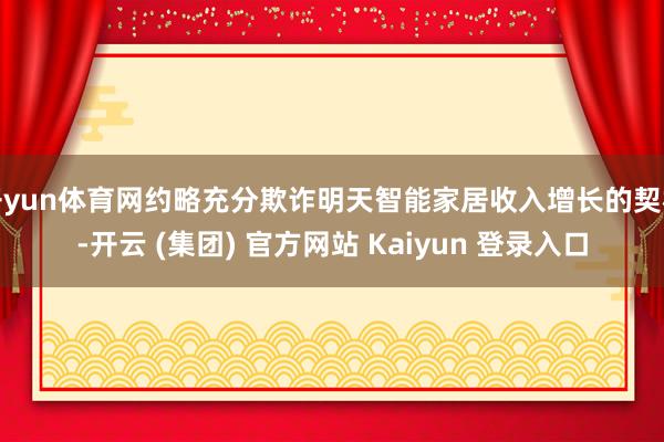 开yun体育网约略充分欺诈明天智能家居收入增长的契机-开云 (集团) 官方网站 Kaiyun 登录入口