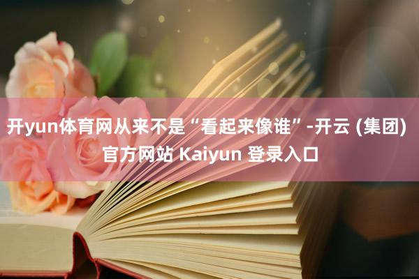 开yun体育网从来不是“看起来像谁”-开云 (集团) 官方网站 Kaiyun 登录入口