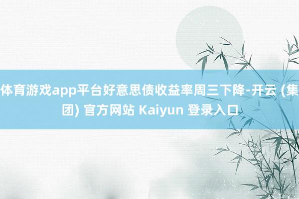 体育游戏app平台好意思债收益率周三下降-开云 (集团) 官方网站 Kaiyun 登录入口