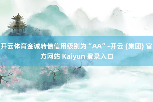 开云体育金诚转债信用级别为“AA”-开云 (集团) 官方网站 Kaiyun 登录入口
