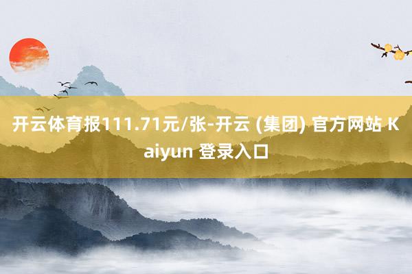 开云体育报111.71元/张-开云 (集团) 官方网站 Kaiyun 登录入口
