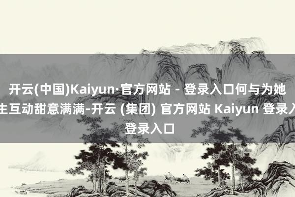 开云(中国)Kaiyun·官方网站 - 登录入口何与为她庆生互动甜意满满-开云 (集团) 官方网站 Kaiyun 登录入口