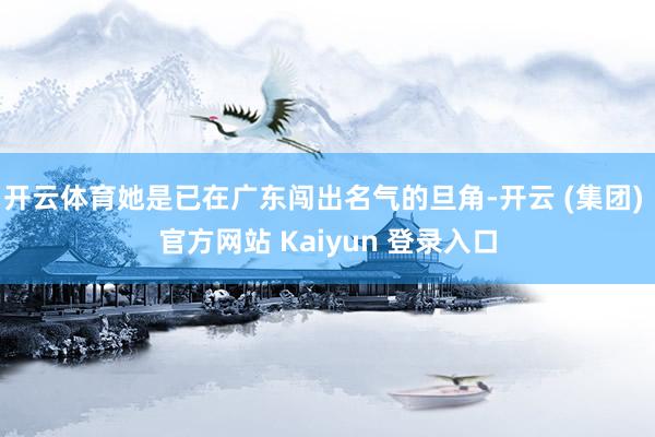 开云体育她是已在广东闯出名气的旦角-开云 (集团) 官方网站 Kaiyun 登录入口