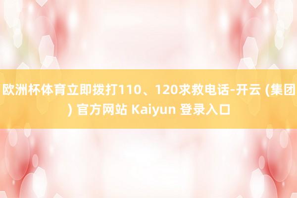 欧洲杯体育立即拨打110、120求救电话-开云 (集团) 官方网站 Kaiyun 登录入口