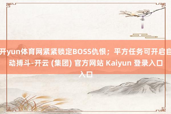 开yun体育网紧紧锁定BOSS仇恨；平方任务可开启自动搏斗-开云 (集团) 官方网站 Kaiyun 登录入口