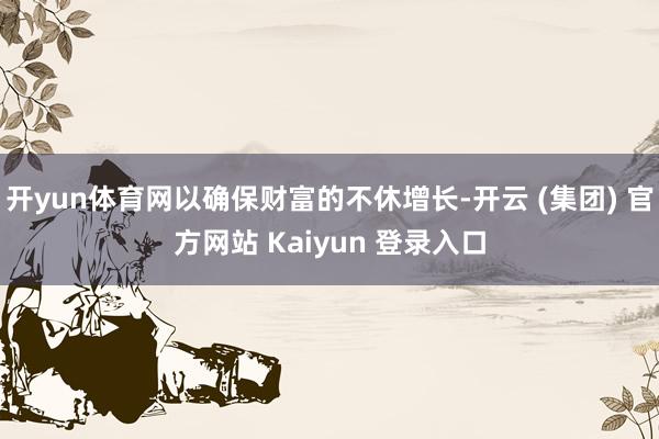 开yun体育网以确保财富的不休增长-开云 (集团) 官方网站 Kaiyun 登录入口