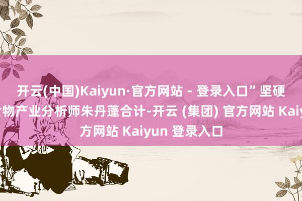 开云(中国)Kaiyun·官方网站 - 登录入口”坚硬众人化中国食物产业分析师朱丹蓬合计-开云 (集团) 官方网站 Kaiyun 登录入口