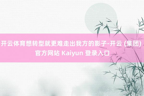 开云体育想转型就更难走出我方的影子-开云 (集团) 官方网站 Kaiyun 登录入口