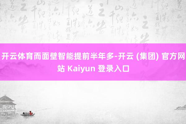 开云体育而面壁智能提前半年多-开云 (集团) 官方网站 Kaiyun 登录入口