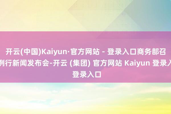 开云(中国)Kaiyun·官方网站 - 登录入口商务部召开例行新闻发布会-开云 (集团) 官方网站 Kaiyun 登录入口